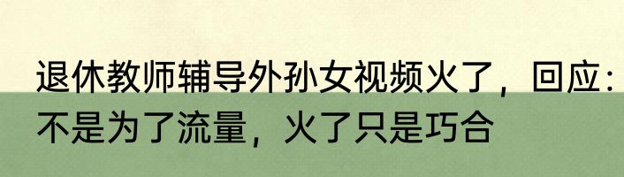 退休教师辅导外孙女视频火了，回应：不是为了流量，火了只是巧合
