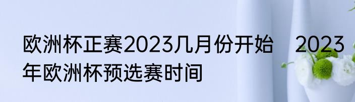 欧洲杯正赛2023几月份开始　2023年欧洲杯预选赛时间
