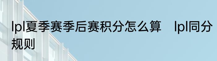 lpl夏季赛季后赛积分怎么算　lpl同分规则