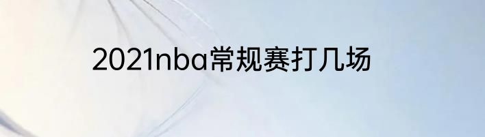 2021nba常规赛打几场