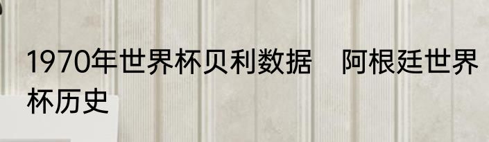 1970年世界杯贝利数据　阿根廷世界杯历史