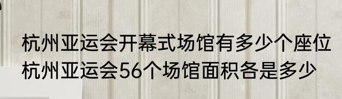 杭州亚运会开幕式场馆有多少个座位　杭州亚运会56个场馆面积各是多少
