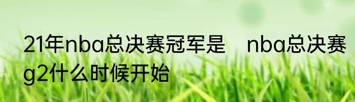 21年nba总决赛冠军是　nba总决赛g2什么时候开始