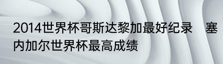 2014世界杯哥斯达黎加最好纪录　塞内加尔世界杯最高成绩
