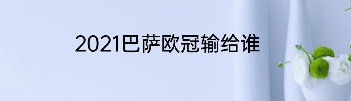 2021巴萨欧冠输给谁