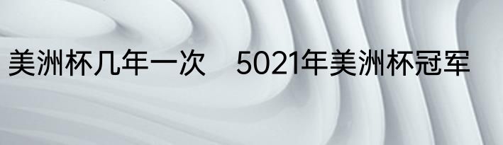 美洲杯几年一次　5021年美洲杯冠军
