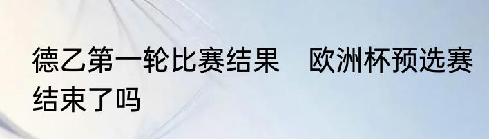 德乙第一轮比赛结果　欧洲杯预选赛结束了吗