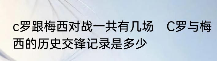 c罗跟梅西对战一共有几场　C罗与梅西的历史交锋记录是多少
