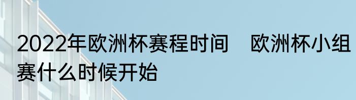 2022年欧洲杯赛程时间　欧洲杯小组赛什么时候开始