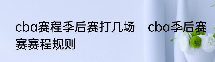 cba赛程季后赛打几场　cba季后赛赛赛程规则