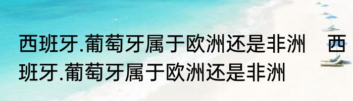 西班牙.葡萄牙属于欧洲还是非洲　西班牙.葡萄牙属于欧洲还是非洲