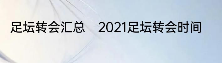 足坛转会汇总　2021足坛转会时间