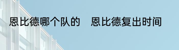 恩比德哪个队的　恩比德复出时间