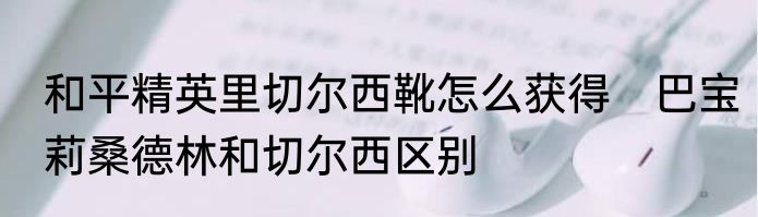 和平精英里切尔西靴怎么获得　巴宝莉桑德林和切尔西区别