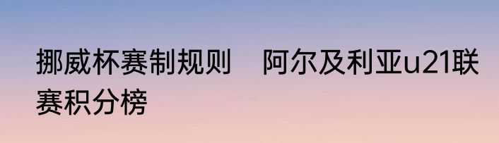 挪威杯赛制规则　阿尔及利亚u21联赛积分榜