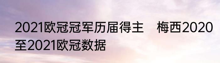 2021欧冠冠军历届得主　梅西2020至2021欧冠数据