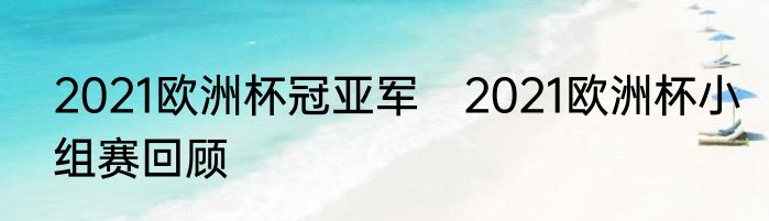 2021欧洲杯冠亚军　2021欧洲杯小组赛回顾