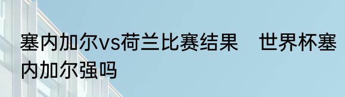 塞内加尔vs荷兰比赛结果　世界杯塞内加尔强吗