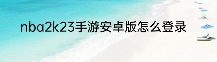 nba2k23手游安卓版怎么登录