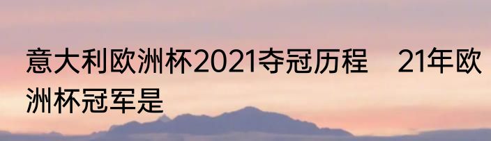 意大利欧洲杯2021夺冠历程　21年欧洲杯冠军是