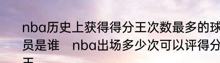 nba历史上获得得分王次数最多的球员是谁　nba出场多少次可以评得分王