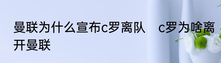 曼联为什么宣布c罗离队　c罗为啥离开曼联