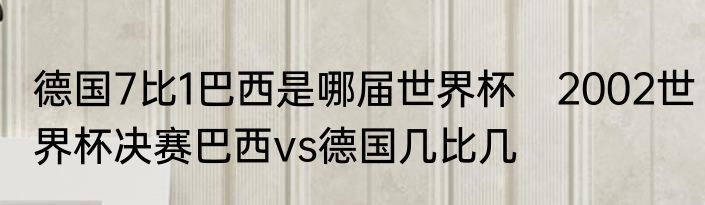 德国7比1巴西是哪届世界杯　2002世界杯决赛巴西vs德国几比几