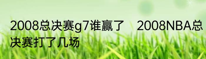 2008总决赛g7谁赢了　2008NBA总决赛打了几场