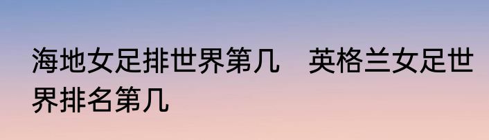 海地女足排世界第几　英格兰女足世界排名第几