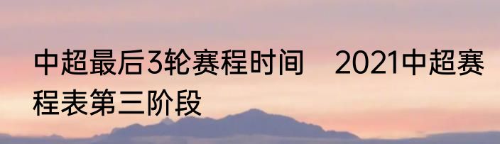 中超最后3轮赛程时间　2021中超赛程表第三阶段