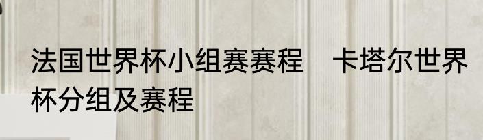法国世界杯小组赛赛程　卡塔尔世界杯分组及赛程