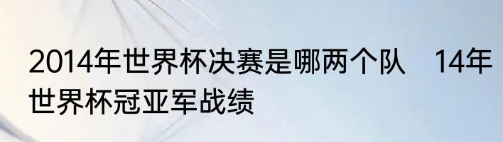 2014年世界杯决赛是哪两个队　14年世界杯冠亚军战绩