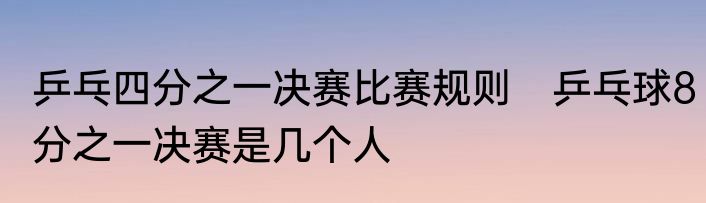 乒乓四分之一决赛比赛规则　乒乓球8分之一决赛是几个人