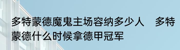 多特蒙德魔鬼主场容纳多少人　多特蒙德什么时候拿德甲冠军