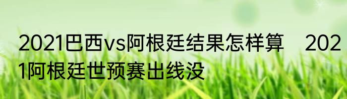 2021巴西vs阿根廷结果怎样算　2021阿根廷世预赛出线没