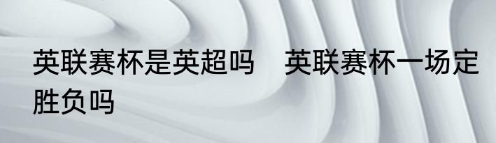 英联赛杯是英超吗　英联赛杯一场定胜负吗