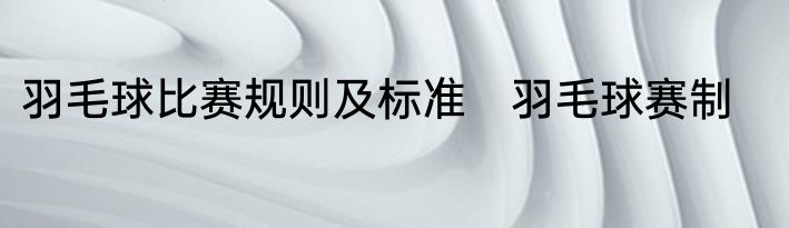 羽毛球比赛规则及标准　羽毛球赛制