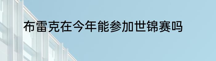 布雷克在今年能参加世锦赛吗