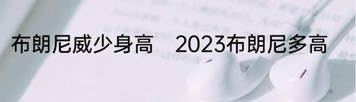 布朗尼威少身高　2023布朗尼多高