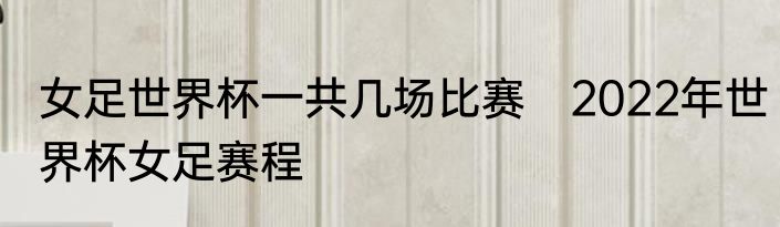 女足世界杯一共几场比赛　2022年世界杯女足赛程