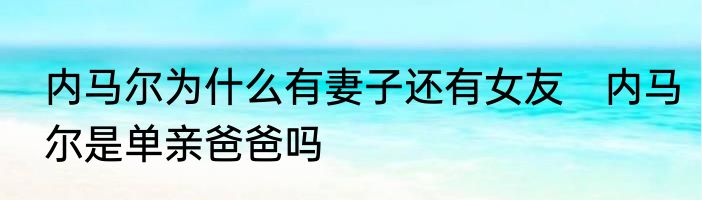 内马尔为什么有妻子还有女友　内马尔是单亲爸爸吗