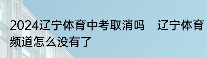 2024辽宁体育中考取消吗　辽宁体育频道怎么没有了