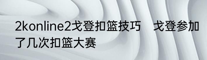 2konline2戈登扣篮技巧　戈登参加了几次扣篮大赛