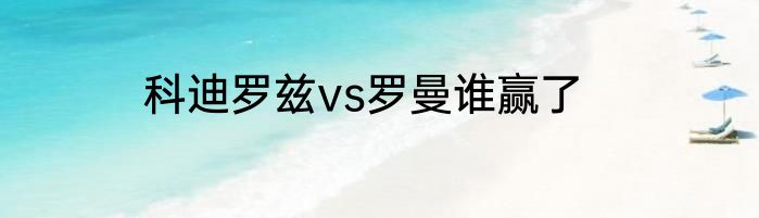 科迪罗兹vs罗曼谁赢了