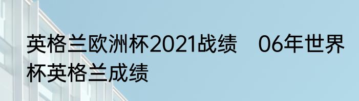 英格兰欧洲杯2021战绩　06年世界杯英格兰成绩