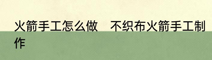 火箭手工怎么做　不织布火箭手工制作