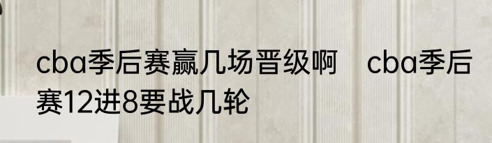 cba季后赛赢几场晋级啊　cba季后赛12进8要战几轮