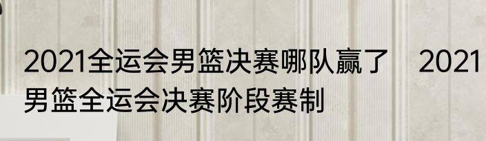 2021全运会男篮决赛哪队赢了　2021男篮全运会决赛阶段赛制