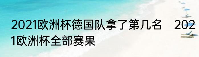 2021欧洲杯德国队拿了第几名　2021欧洲杯全部赛果