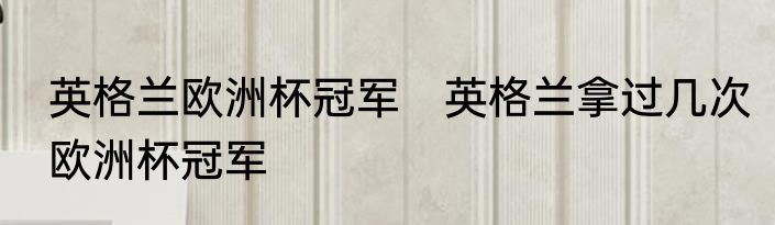 英格兰欧洲杯冠军　英格兰拿过几次欧洲杯冠军